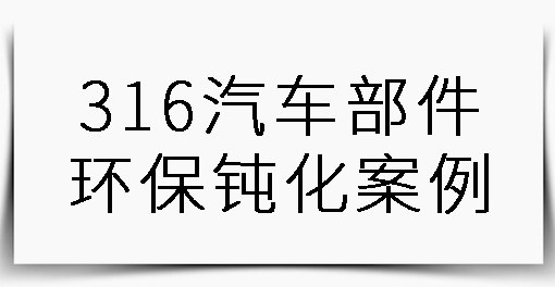 316汽車(chē)部件環(huán)保鈍化案例